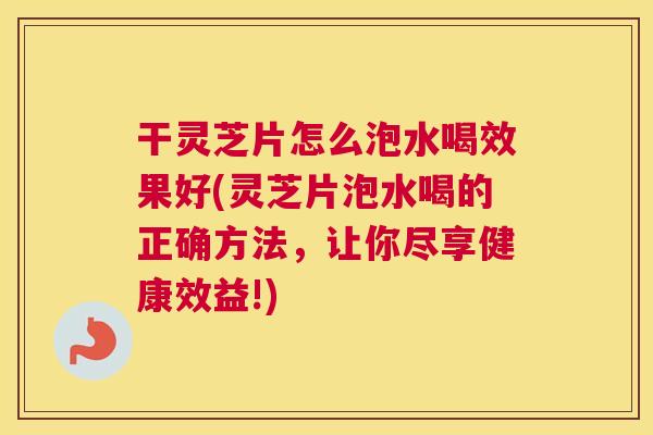 干灵芝片怎么泡水喝效果好(灵芝片泡水喝的正确方法,让你尽享健康效益!) 干灵芝片怎么泡水喝效果好(灵芝片泡水喝的正确方法,让你尽享健康效益!)
