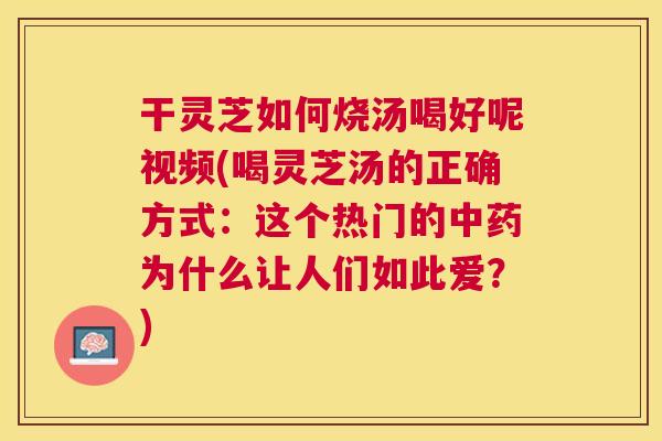 干灵芝如何烧汤喝好呢视频(喝灵芝汤的正确方式：这个热门的中药为什么让人们如此爱？)