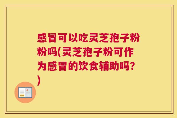 感冒可以吃灵芝孢子粉粉吗(灵芝孢子粉可作为感冒的饮食辅助吗？)