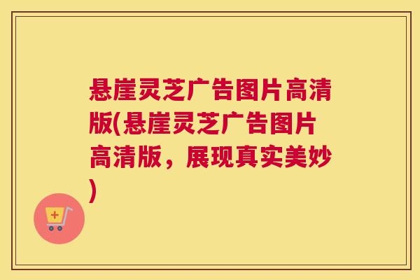 悬崖灵芝广告图片高清版(悬崖灵芝广告图片高清版，展现真实美妙)