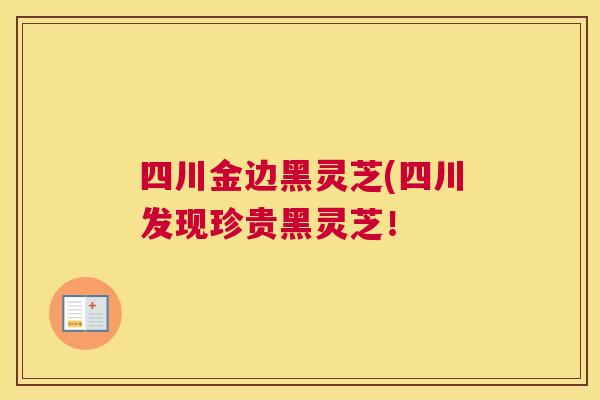 四川金边黑灵芝(四川发现珍贵黑灵芝！
