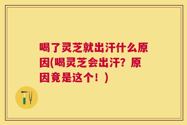 喝了灵芝就出汗什么原因(喝灵芝会出汗？原因竟是这个！)