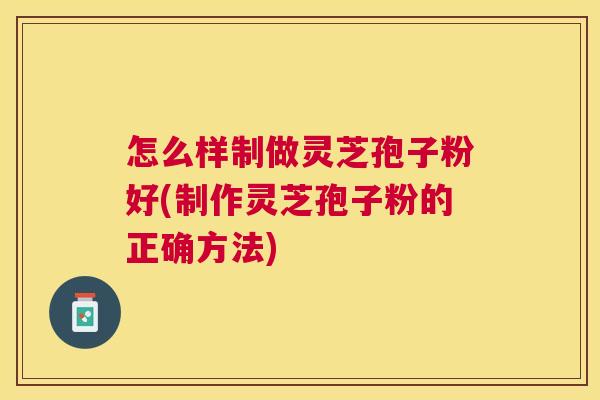 怎么样制做灵芝孢子粉好(制作灵芝孢子粉的正确方法)