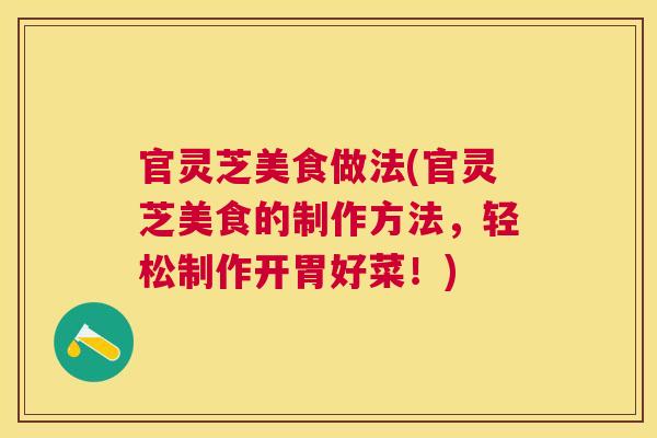 官灵芝美食做法(官灵芝美食的制作方法，轻松制作开胃好菜！)