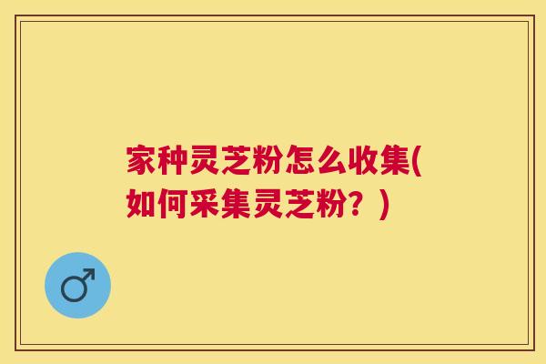 家种灵芝粉怎么收集(如何采集灵芝粉？)