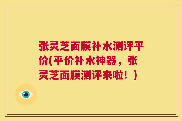 张灵芝面膜补水测评平价(平价补水神器，张灵芝面膜测评来啦！)