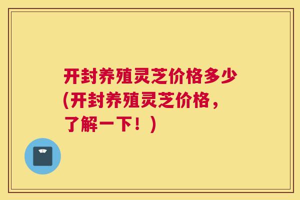 开封养殖灵芝价格多少(开封养殖灵芝价格，了解一下！)