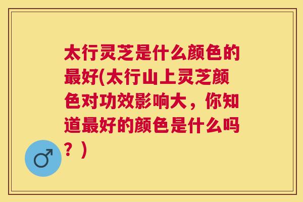太行灵芝是什么颜色的好(太行山上灵芝颜色对功效影响大,你知道好的颜色是什么吗?) 太行灵芝是什么颜色的好(太行山上灵芝颜色对功效影响大,你知道好的颜色是什么吗?)