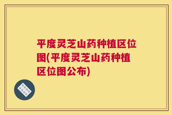 平度灵芝山药种植区位图(平度灵芝山药种植区位图公布)