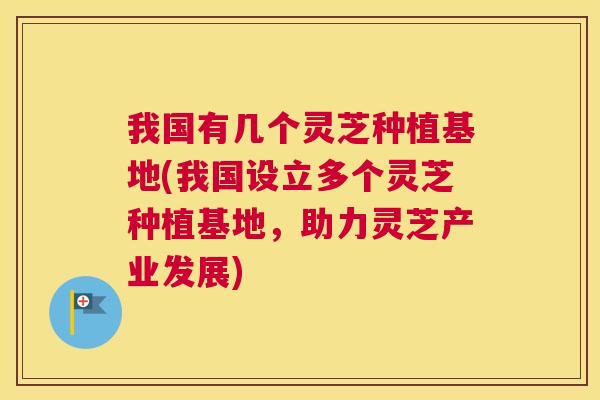 我国有几个灵芝种植基地(我国设立多个灵芝种植基地,助力灵芝产业发展) 我国有几个灵芝种植基地(我国设立多个灵芝种植基地,助力灵芝产业发展)