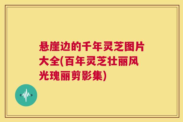 悬崖边的千年灵芝图片大全(百年灵芝壮丽风光瑰丽剪影集) 悬崖边的千年灵芝图片大全(百年灵芝壮丽风光瑰丽剪影集)