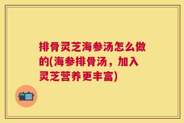 排骨灵芝海参汤怎么做的(海参排骨汤，加入灵芝营养更丰富)