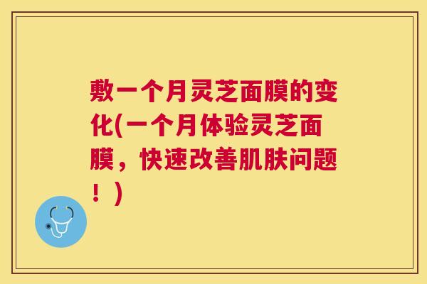 敷一个月灵芝面膜的变化(一个月体验灵芝面膜,快速改善问题!) 敷一个月灵芝面膜的变化(一个月体验灵芝面膜,快速改善问题!)