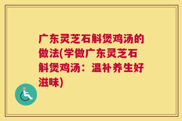广东灵芝石斛煲鸡汤的做法(学做广东灵芝石斛煲鸡汤：温补养生好滋味)