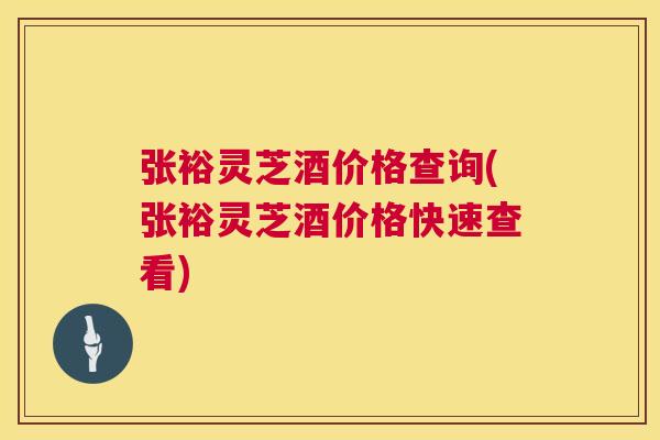 张裕灵芝酒价格查询(张裕灵芝酒价格快速查看)