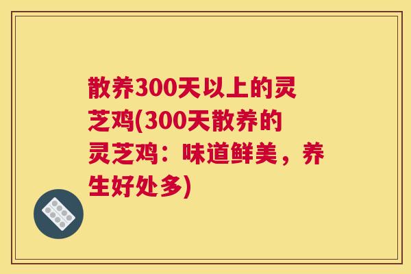 散养300天以上的灵芝鸡(300天散养的灵芝鸡:味道鲜美,养生好处多) 散养300天以上的灵芝鸡(300天散养的灵芝鸡:味道鲜美,养生好处多)