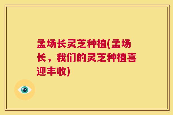 孟场长灵芝种植(孟场长，我们的灵芝种植喜迎丰收)