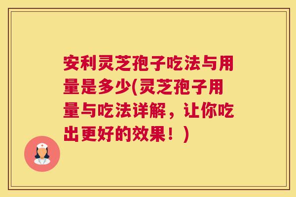 安利灵芝孢子吃法与用量是多少(灵芝孢子用量与吃法详解，让你吃出更好的效果！)
