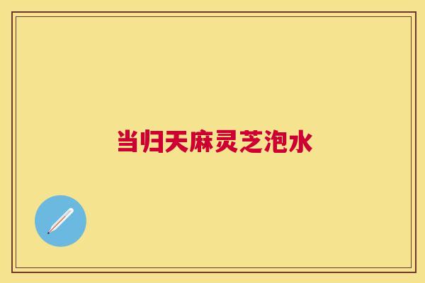 当归天麻灵芝泡水