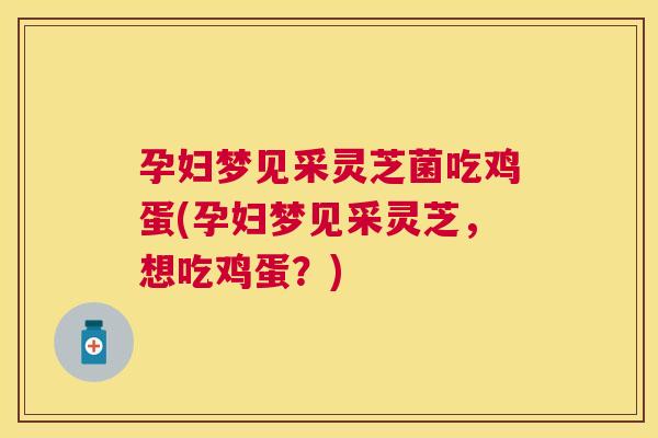 孕妇梦见采灵芝菌吃鸡蛋(孕妇梦见采灵芝，想吃鸡蛋？)