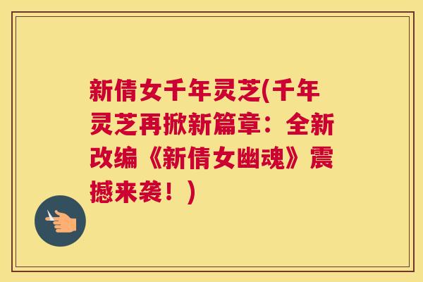 新倩女千年灵芝(千年灵芝再掀新篇章：全新改编《新倩女幽魂》震撼来袭！)