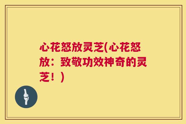 心花怒放灵芝(心花怒放:致敬功效神奇的灵芝!) 心花怒放灵芝(心花怒放:致敬功效神奇的灵芝!)