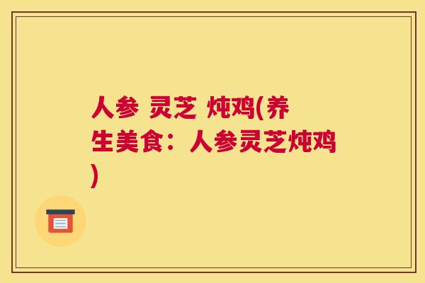 人参 灵芝 炖鸡(养生美食:人参灵芝炖鸡) 人参 灵芝 炖鸡(养生美食:人参灵芝炖鸡)