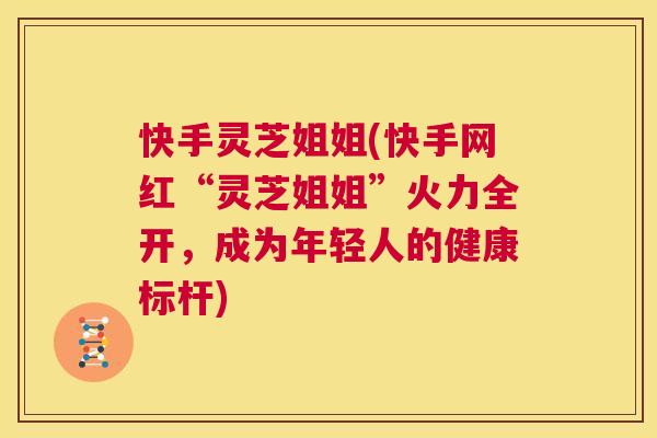 快手灵芝姐姐(快手网红“灵芝姐姐”火力全开，成为年轻人的健康标杆)