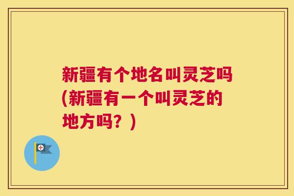 新疆有个地名叫灵芝吗(新疆有一个叫灵芝的地方吗？)