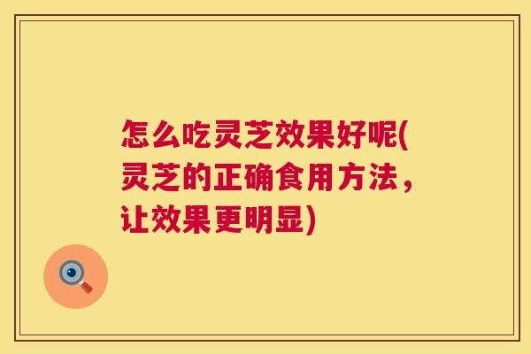 怎么吃灵芝效果好呢(灵芝的正确食用方法，让效果更明显)