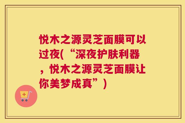 悦木之源灵芝面膜可以过夜(“深夜护肤利器，悦木之源灵芝面膜让你美梦成真”)