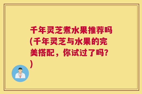 千年灵芝煮水果推荐吗(千年灵芝与水果的完美搭配，你试过了吗？)