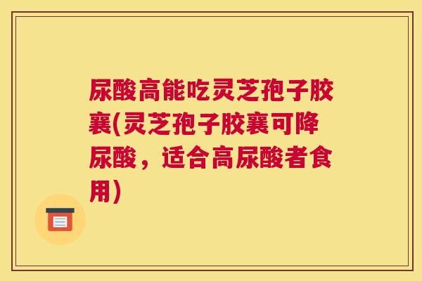 尿酸高能吃灵芝孢子胶襄(灵芝孢子胶襄可降尿酸，适合高尿酸者食用)