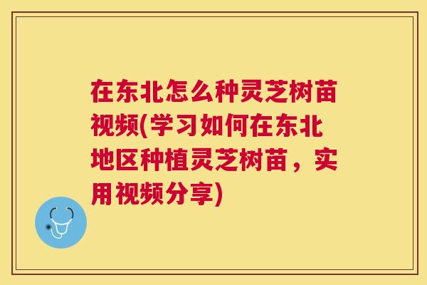在东北怎么种灵芝树苗视频(学习如何在东北地区种植灵芝树苗，实用视频分享)