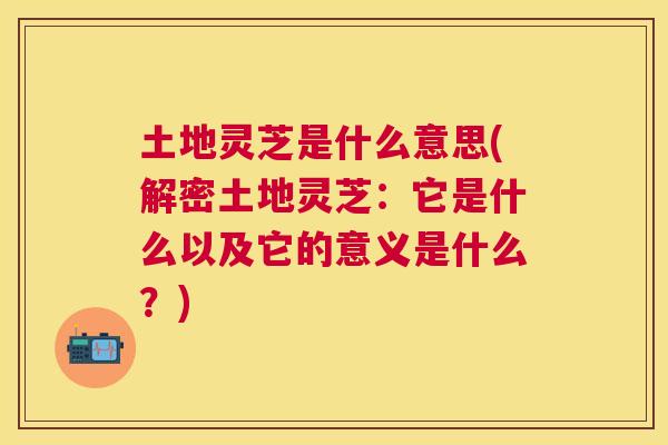 土地灵芝是什么意思(解密土地灵芝：它是什么以及它的意义是什么？)