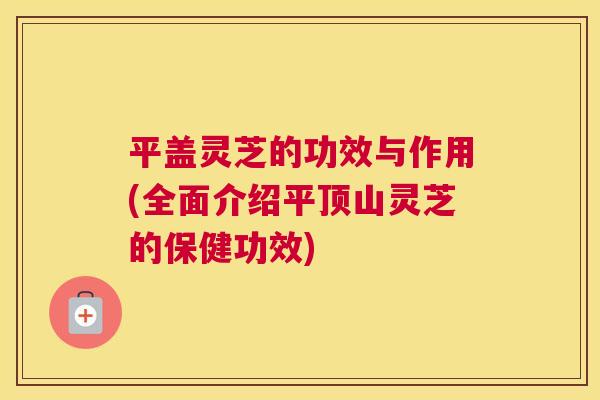 平盖灵芝的功效与作用(全面介绍平顶山灵芝的保健功效) 平盖灵芝的功效与作用(全面介绍平顶山灵芝的保健功效)