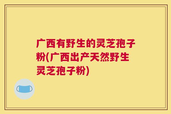 广西有野生的灵芝孢子粉(广西出产天然野生灵芝孢子粉) 广西有野生的灵芝孢子粉(广西出产天然野生灵芝孢子粉)