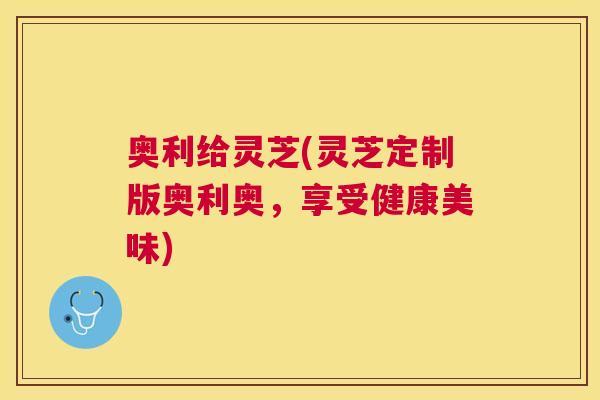 奥利给灵芝(灵芝定制版奥利奥,享受健康美味) 奥利给灵芝(灵芝定制版奥利奥,享受健康美味)