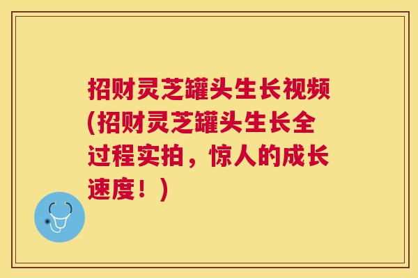 招财灵芝罐头生长视频(招财灵芝罐头生长全过程实拍,惊人的成长速度!) 招财灵芝罐头生长视频(招财灵芝罐头生长全过程实拍,惊人的成长速度!)