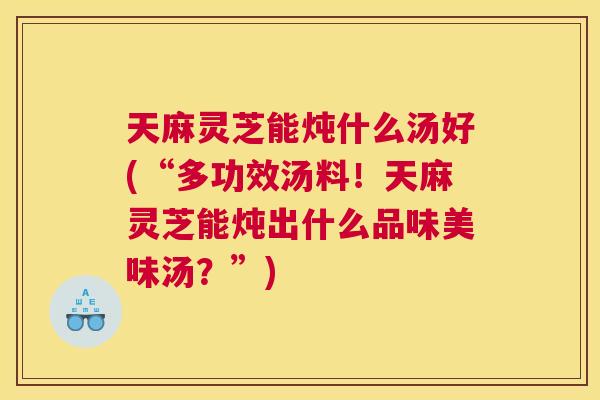 天麻灵芝能炖什么汤好(“多功效汤料!天麻灵芝能炖出什么品味美味汤?”) 天麻灵芝能炖什么汤好(“多功效汤料!天麻灵芝能炖出什么品味美味汤?”)
