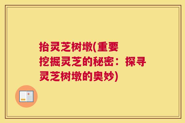 抬灵芝树墩(重要  挖掘灵芝的秘密：探寻灵芝树墩的奥妙)