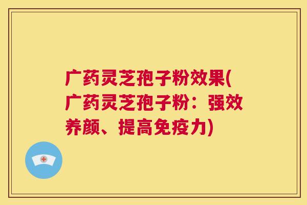 广药灵芝孢子粉效果(广药灵芝孢子粉:强效养颜、提高免疫力) 广药灵芝孢子粉效果(广药灵芝孢子粉:强效养颜、提高免疫力)