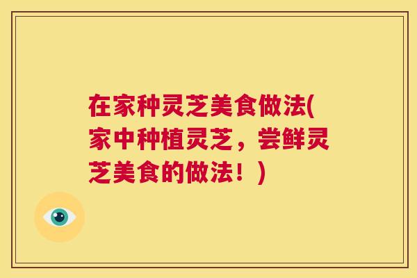 在家种灵芝美食做法(家中种植灵芝,尝鲜灵芝美食的做法!) 在家种灵芝美食做法(家中种植灵芝,尝鲜灵芝美食的做法!)