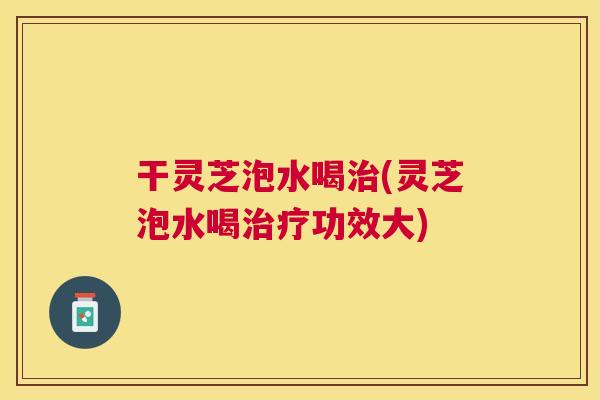 干灵芝泡水喝治(灵芝泡水喝治疗功效大)