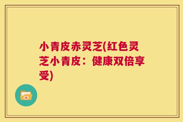 小青皮赤灵芝(红色灵芝小青皮：健康双倍享受)