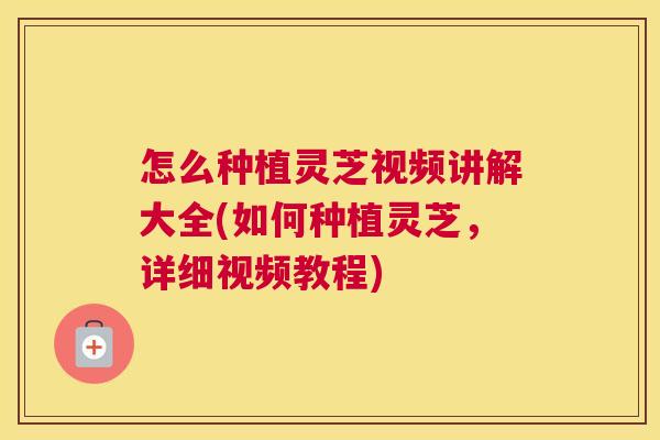 怎么种植灵芝视频讲解大全(如何种植灵芝,详细视频教程) 怎么种植灵芝视频讲解大全(如何种植灵芝,详细视频教程)
