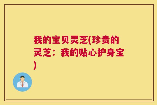 我的宝贝灵芝(珍贵的灵芝:我的贴心护身宝) 我的宝贝灵芝(珍贵的灵芝:我的贴心护身宝)