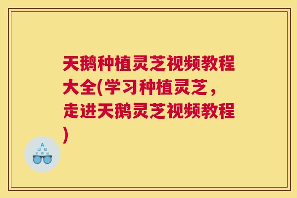 天鹅种植灵芝视频教程大全(学习种植灵芝，走进天鹅灵芝视频教程)