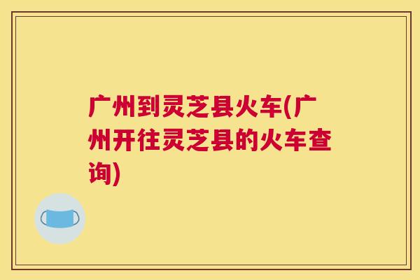 广州到灵芝县火车(广州开往灵芝县的火车查询)