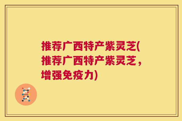 推荐广西特产紫灵芝(推荐广西特产紫灵芝，增强免疫力)